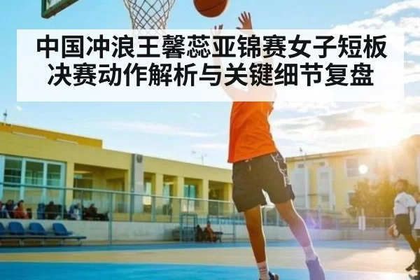 中国冲浪王馨蕊亚锦赛女子短板决赛动作解析与关键细节复盘